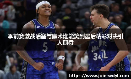 季前赛激战活塞与魔术谁能笑到最后精彩对决引人期待