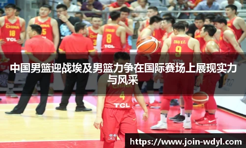 中国男篮迎战埃及男篮力争在国际赛场上展现实力与风采